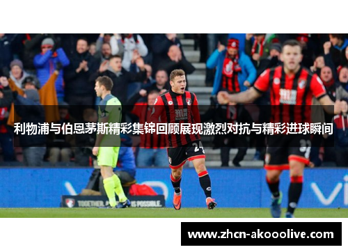 利物浦与伯恩茅斯精彩集锦回顾展现激烈对抗与精彩进球瞬间