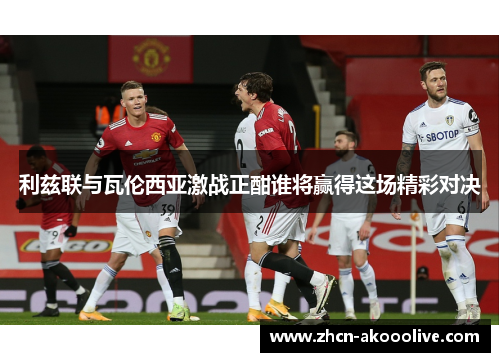 利兹联与瓦伦西亚激战正酣谁将赢得这场精彩对决