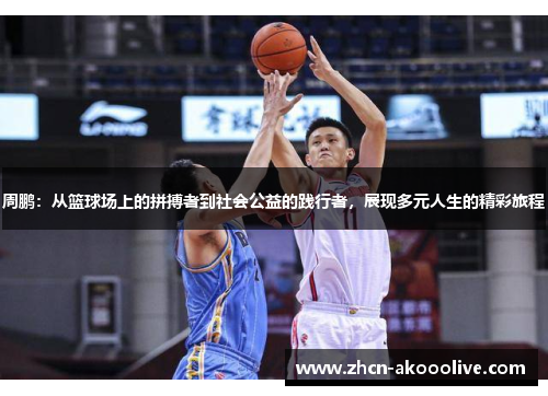 周鹏：从篮球场上的拼搏者到社会公益的践行者，展现多元人生的精彩旅程