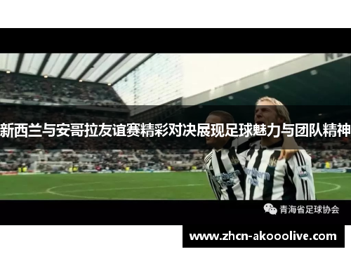 新西兰与安哥拉友谊赛精彩对决展现足球魅力与团队精神