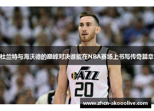 杜兰特与海沃德的巅峰对决谁能在NBA赛场上书写传奇篇章