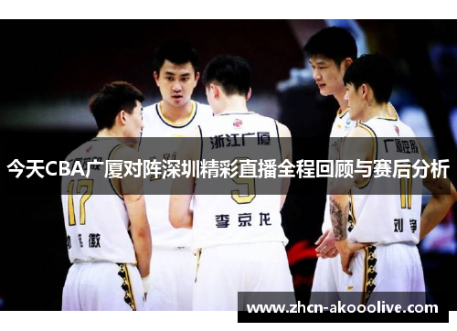 今天CBA广厦对阵深圳精彩直播全程回顾与赛后分析