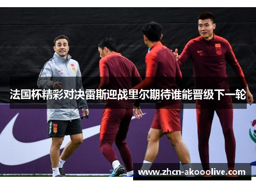 法国杯精彩对决雷斯迎战里尔期待谁能晋级下一轮