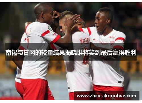南锡与甘冈的较量结果揭晓谁将笑到最后赢得胜利